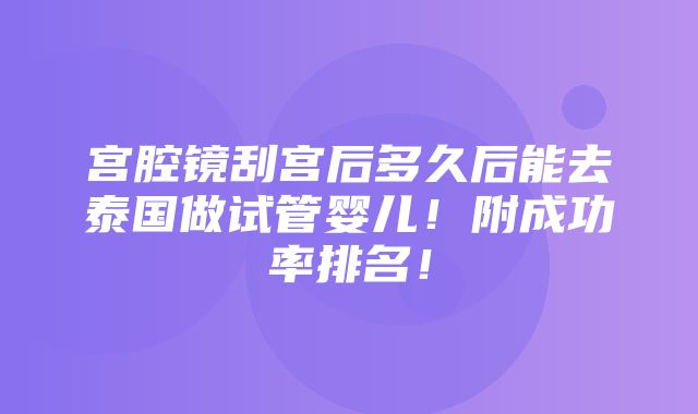 宫腔镜刮宫后多久后能去泰国做试管婴儿！附成功率排名！