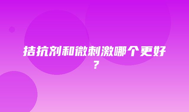 拮抗剂和微刺激哪个更好？