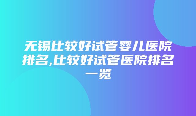 无锡比较好试管婴儿医院排名,比较好试管医院排名一览