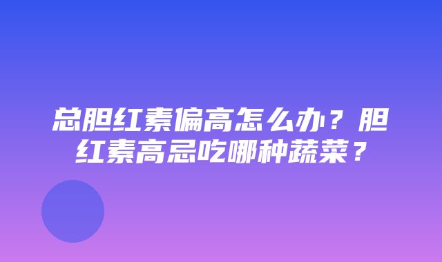 总胆红素偏高怎么办？胆红素高忌吃哪种蔬菜？