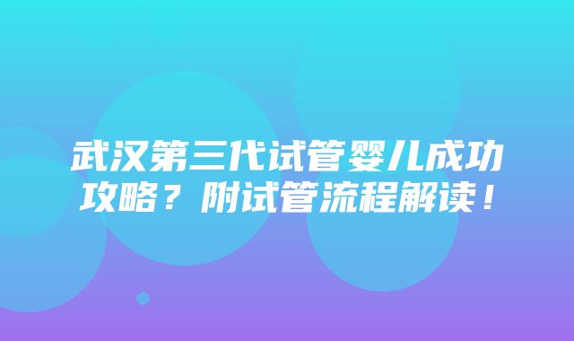 武汉第三代试管婴儿成功攻略？附试管流程解读！