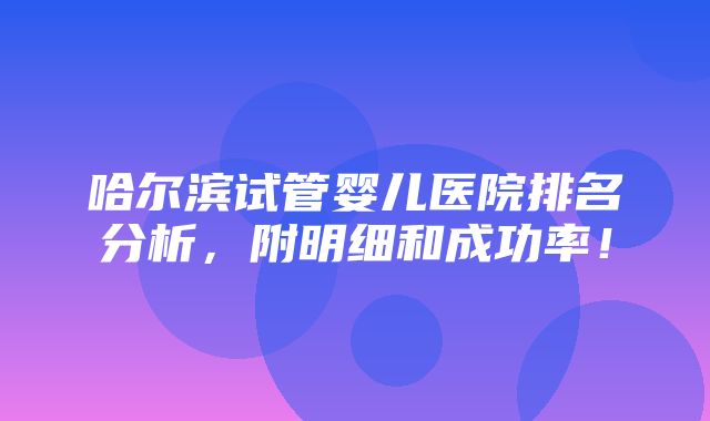 哈尔滨试管婴儿医院排名分析，附明细和成功率！