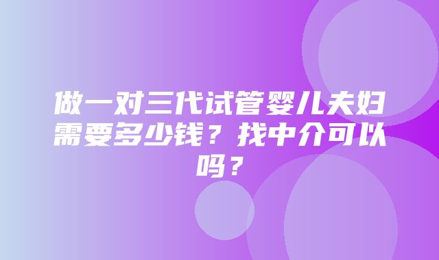 做一对三代试管婴儿夫妇需要多少钱？找中介可以吗？