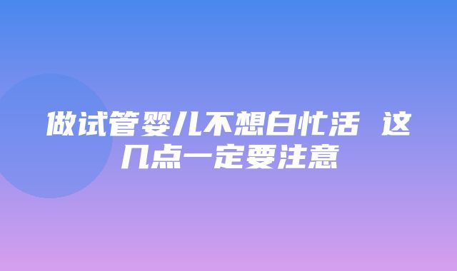 做试管婴儿不想白忙活 这几点一定要注意