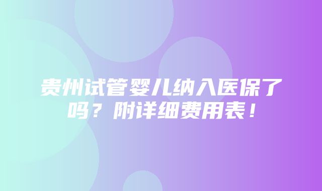 贵州试管婴儿纳入医保了吗？附详细费用表！