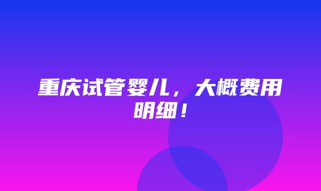 重庆试管婴儿，大概费用明细！