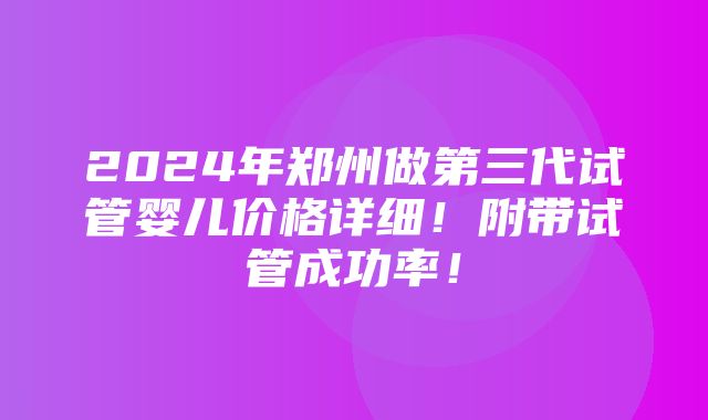 2024年郑州做第三代试管婴儿价格详细！附带试管成功率！