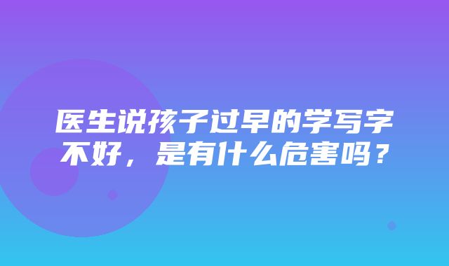 医生说孩子过早的学写字不好，是有什么危害吗？