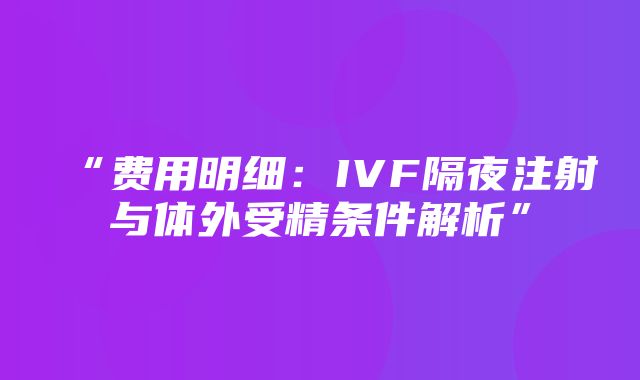 “费用明细：IVF隔夜注射与体外受精条件解析”