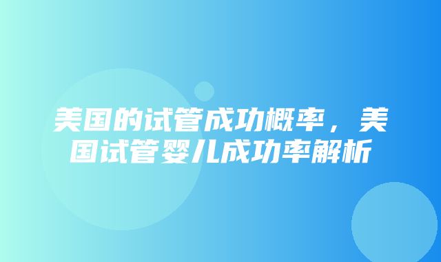 美国的试管成功概率，美国试管婴儿成功率解析