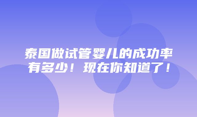 泰国做试管婴儿的成功率有多少！现在你知道了！