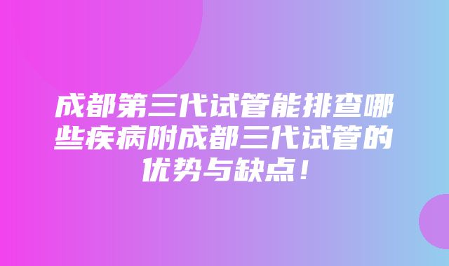 成都第三代试管能排查哪些疾病附成都三代试管的优势与缺点！