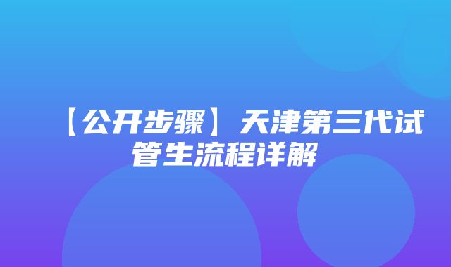 【公开步骤】天津第三代试管生流程详解