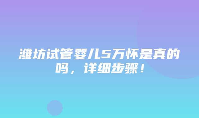 潍坊试管婴儿5万怀是真的吗，详细步骤！