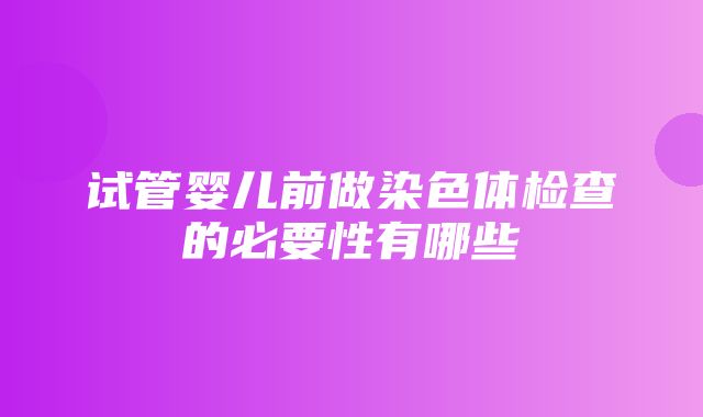 试管婴儿前做染色体检查的必要性有哪些