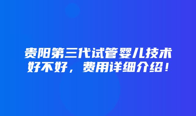 贵阳第三代试管婴儿技术好不好，费用详细介绍！