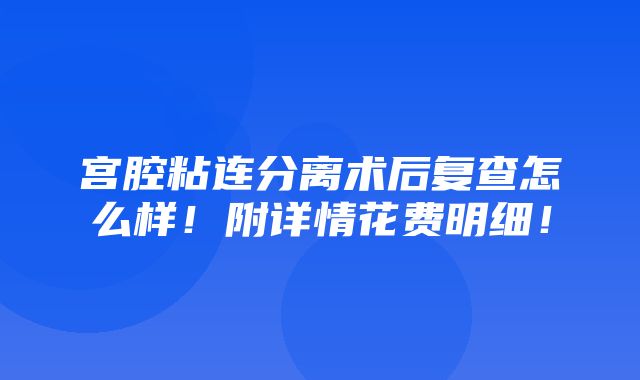 宫腔粘连分离术后复查怎么样！附详情花费明细！