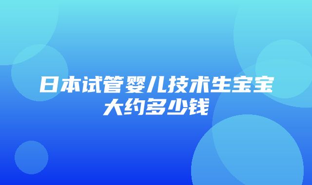 日本试管婴儿技术生宝宝大约多少钱