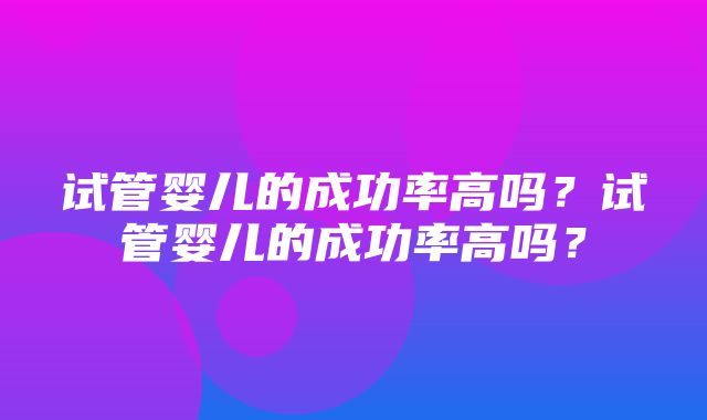 试管婴儿的成功率高吗？试管婴儿的成功率高吗？