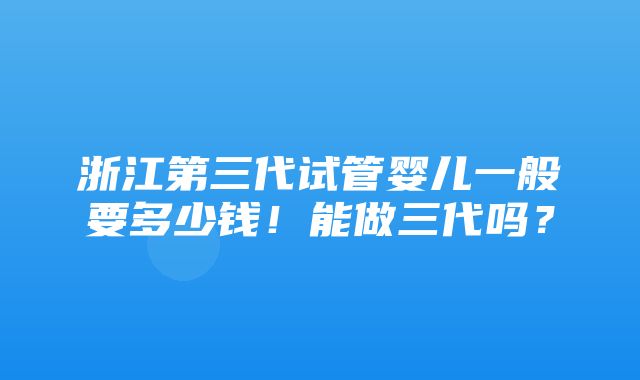 浙江第三代试管婴儿一般要多少钱！能做三代吗？