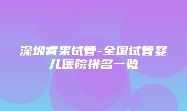 深圳睿果试管-全国试管婴儿医院排名一览