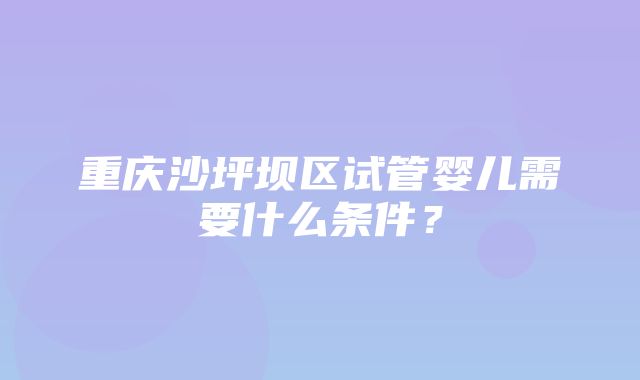 重庆沙坪坝区试管婴儿需要什么条件？