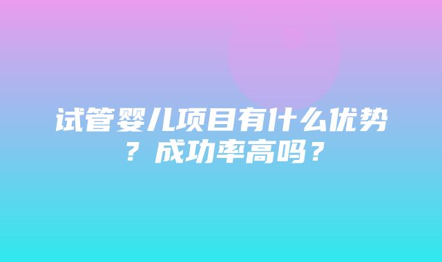 试管婴儿项目有什么优势？成功率高吗？