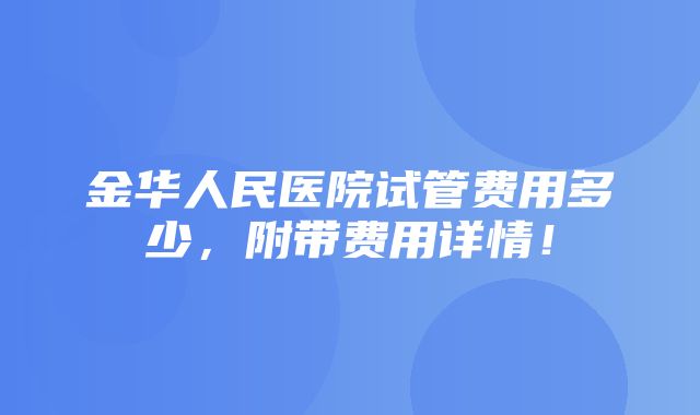 金华人民医院试管费用多少，附带费用详情！