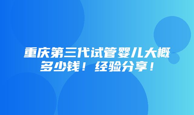 重庆第三代试管婴儿大概多少钱！经验分享！