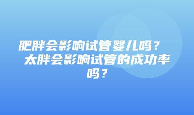 肥胖会影响试管婴儿吗？ 太胖会影响试管的成功率吗？