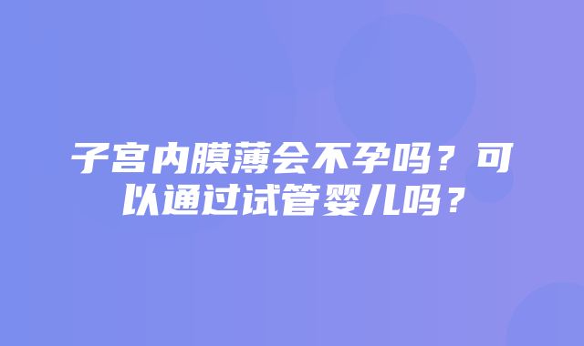 子宫内膜薄会不孕吗？可以通过试管婴儿吗？