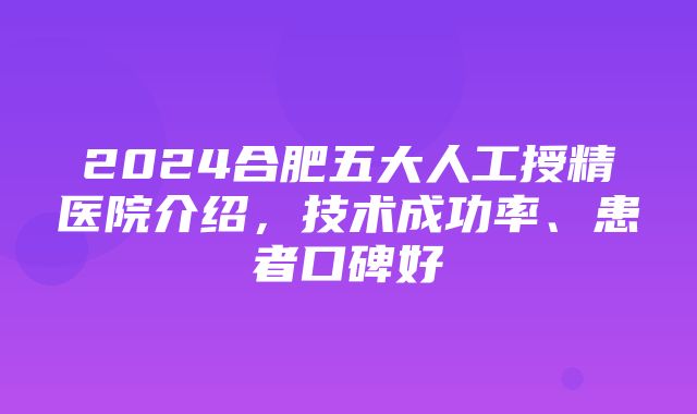 2024合肥五大人工授精医院介绍，技术成功率、患者口碑好