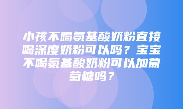 小孩不喝氨基酸奶粉直接喝深度奶粉可以吗？宝宝不喝氨基酸奶粉可以加葡萄糖吗？