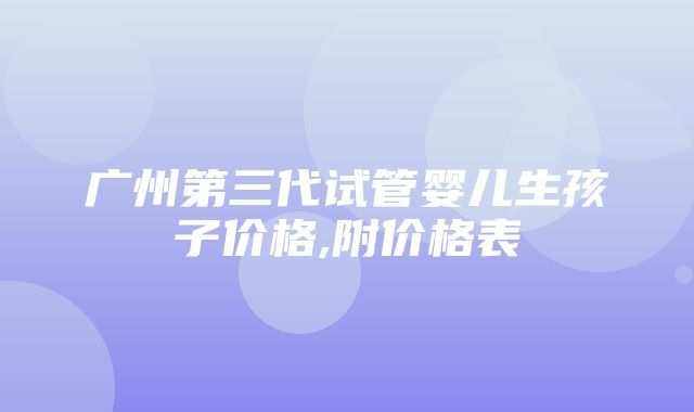 广州第三代试管婴儿生孩子价格,附价格表