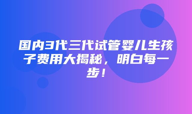 国内3代三代试管婴儿生孩子费用大揭秘，明白每一步！