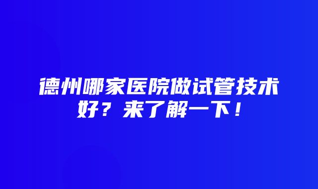 德州哪家医院做试管技术好？来了解一下！