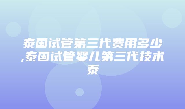 泰国试管第三代费用多少,泰国试管婴儿第三代技术泰