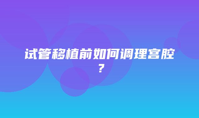 试管移植前如何调理宫腔？