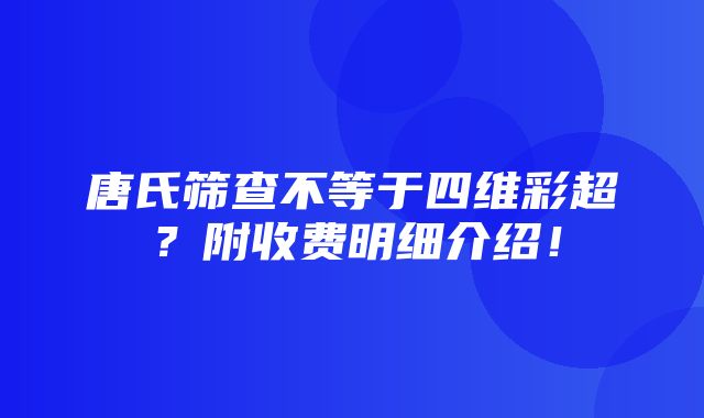 唐氏筛查不等于四维彩超？附收费明细介绍！