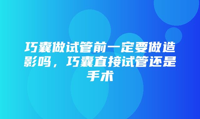 巧囊做试管前一定要做造影吗，巧囊直接试管还是手术