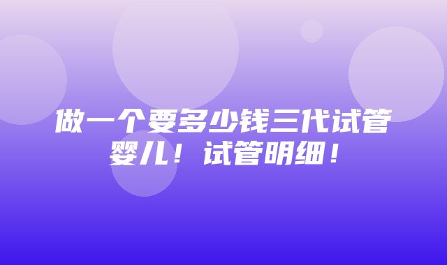 做一个要多少钱三代试管婴儿！试管明细！