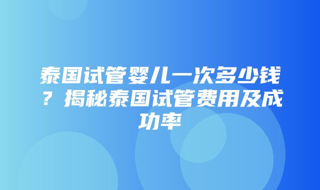 泰国试管婴儿一次多少钱？揭秘泰国试管费用及成功率