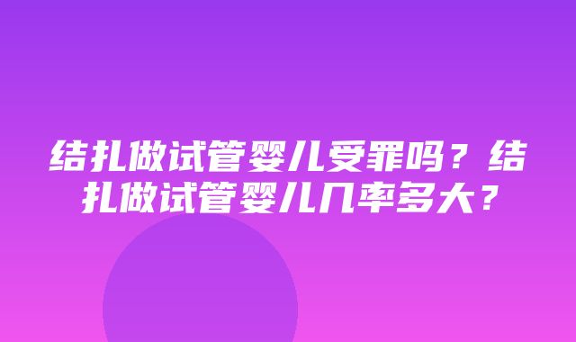 结扎做试管婴儿受罪吗？结扎做试管婴儿几率多大？