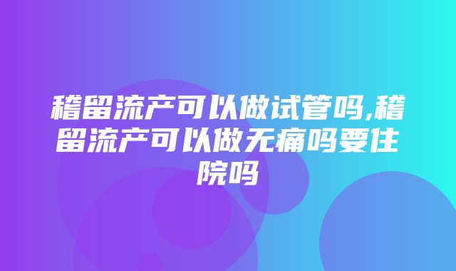 稽留流产可以做试管吗,稽留流产可以做无痛吗要住院吗