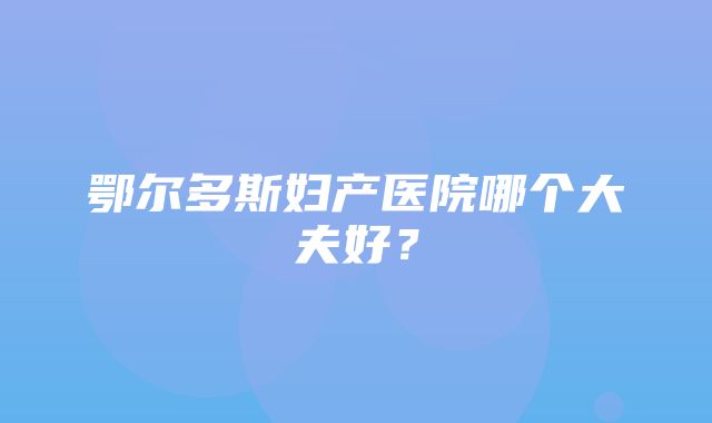 鄂尔多斯妇产医院哪个大夫好？