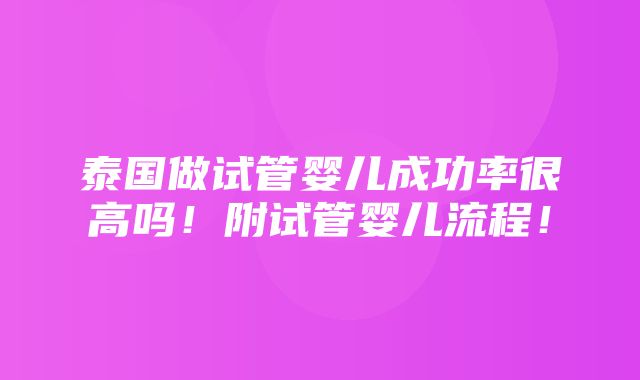 泰国做试管婴儿成功率很高吗！附试管婴儿流程！