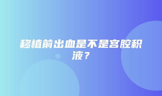 移植前出血是不是宫腔积液？