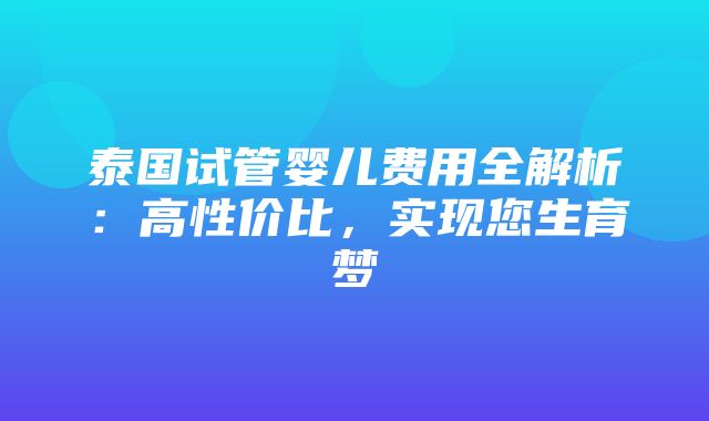 泰国试管婴儿费用全解析：高性价比，实现您生育梦