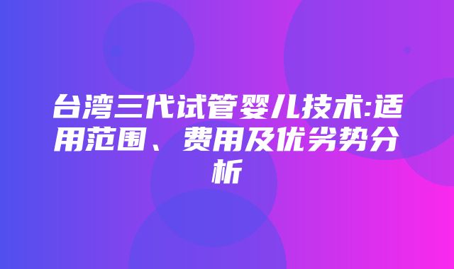 台湾三代试管婴儿技术:适用范围、费用及优劣势分析