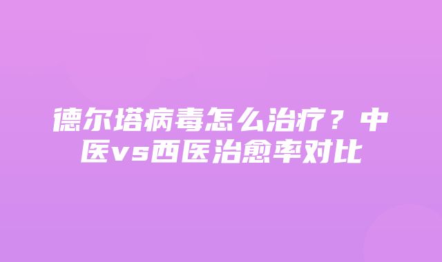 德尔塔病毒怎么治疗？中医vs西医治愈率对比